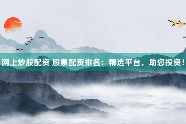 网上炒股配资 股票配资排名：精选平台，助您投资！