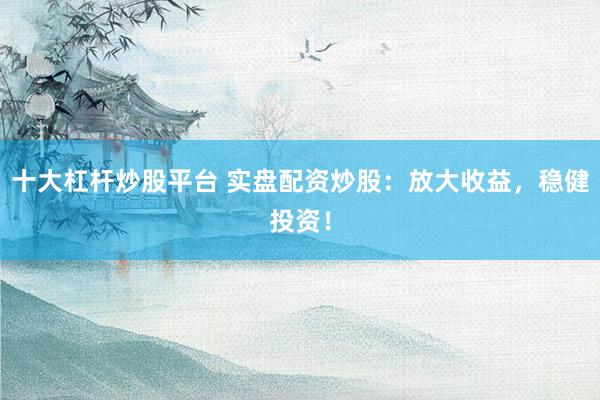 十大杠杆炒股平台 实盘配资炒股：放大收益，稳健投资！