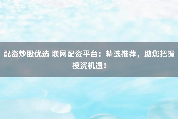 配资炒股优选 联网配资平台：精选推荐，助您把握投资机遇！