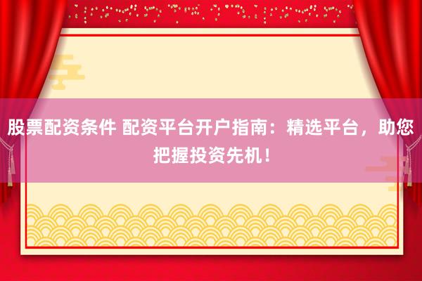 股票配资条件 配资平台开户指南：精选平台，助您把握投资先机！