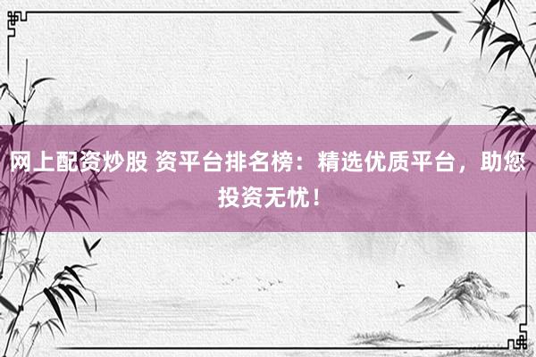 网上配资炒股 资平台排名榜：精选优质平台，助您投资无忧！