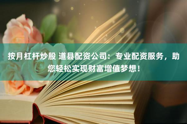 按月杠杆炒股 道县配资公司：专业配资服务，助您轻松实现财富增值梦想！