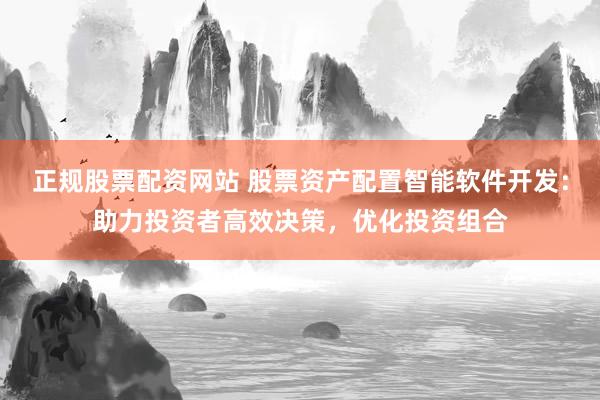 正规股票配资网站 股票资产配置智能软件开发：助力投资者高效决策，优化投资组合