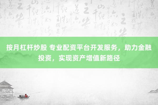 按月杠杆炒股 专业配资平台开发服务，助力金融投资，实现资产增值新路径