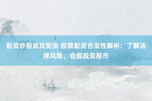 配资炒股就找配资 股票配资合法性解析：了解法律风险，合规投资股市