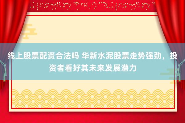 线上股票配资合法吗 华新水泥股票走势强劲，投资者看好其未来发展潜力