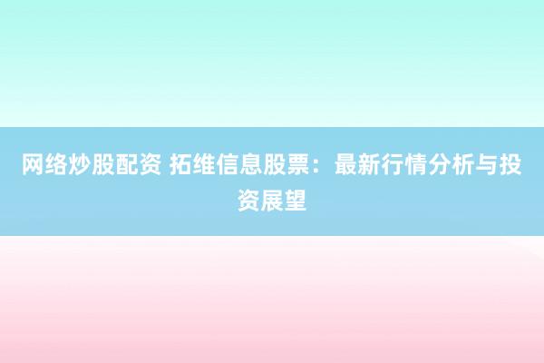 网络炒股配资 拓维信息股票：最新行情分析与投资展望