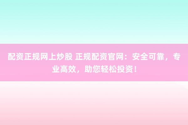 配资正规网上炒股 正规配资官网：安全可靠，专业高效，助您轻松投资！