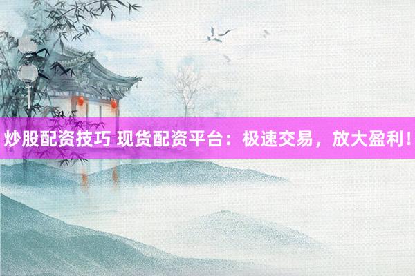 炒股配资技巧 现货配资平台：极速交易，放大盈利！