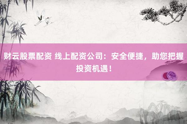 财云股票配资 线上配资公司：安全便捷，助您把握投资机遇！
