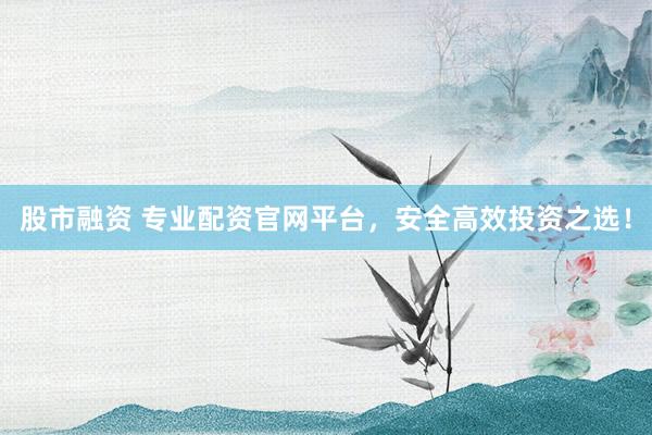 股市融资 专业配资官网平台，安全高效投资之选！