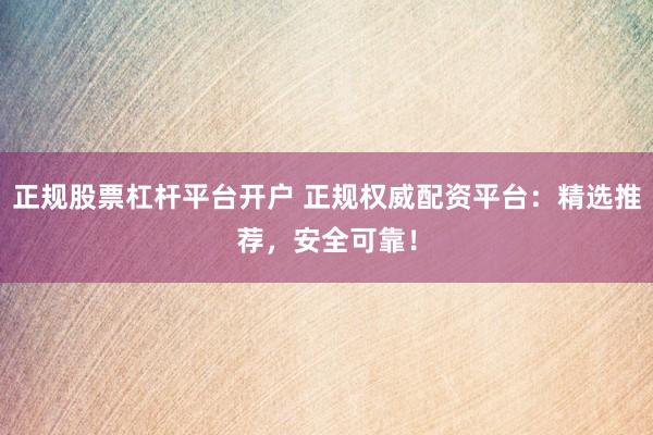 正规股票杠杆平台开户 正规权威配资平台：精选推荐，安全可靠！