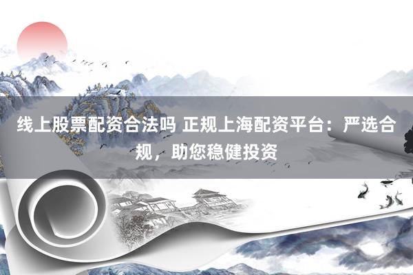 线上股票配资合法吗 正规上海配资平台：严选合规，助您稳健投资