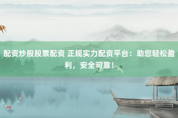 配资炒股股票配资 正规实力配资平台：助您轻松盈利，安全可靠！