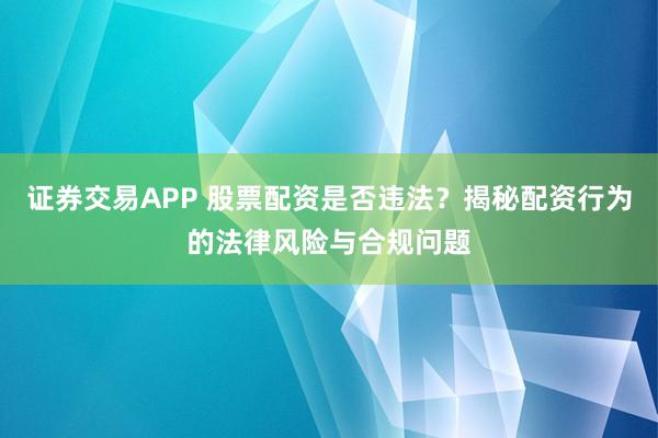 证券交易APP 股票配资是否违法？揭秘配资行为的法律风险与合规问题