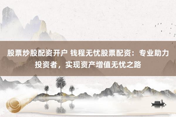 股票炒股配资开户 钱程无忧股票配资：专业助力投资者，实现资产增值无忧之路