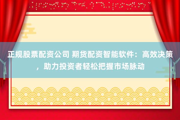 正规股票配资公司 期货配资智能软件：高效决策，助力投资者轻松把握市场脉动