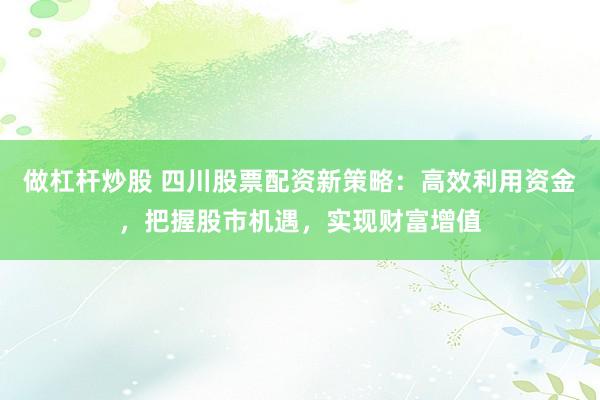 做杠杆炒股 四川股票配资新策略：高效利用资金，把握股市机遇，实现财富增值