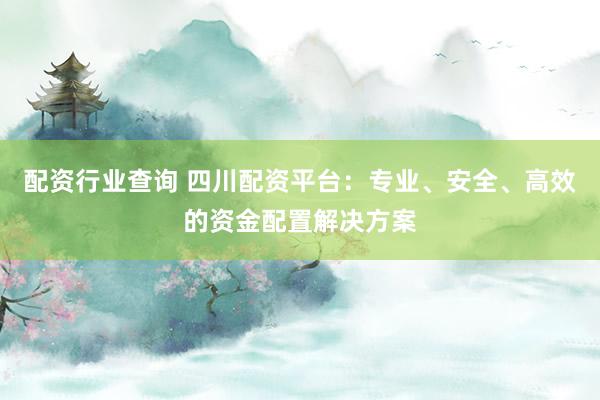 配资行业查询 四川配资平台：专业、安全、高效的资金配置解决方案