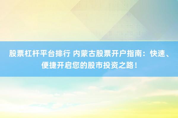 股票杠杆平台排行 内蒙古股票开户指南：快速、便捷开启您的股市投资之路！