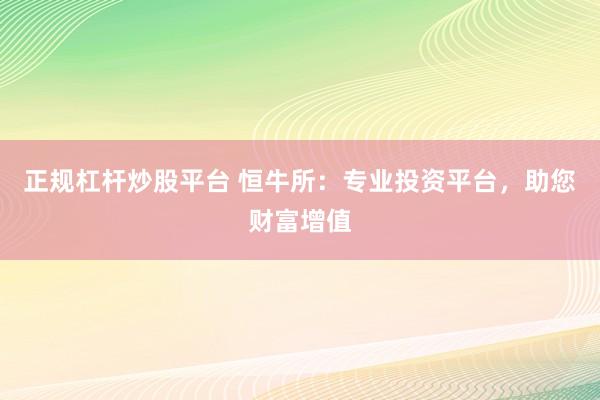 正规杠杆炒股平台 恒牛所：专业投资平台，助您财富增值