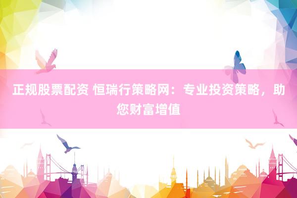 正规股票配资 恒瑞行策略网：专业投资策略，助您财富增值