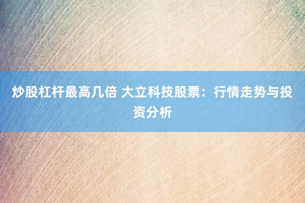 炒股杠杆最高几倍 大立科技股票：行情走势与投资分析