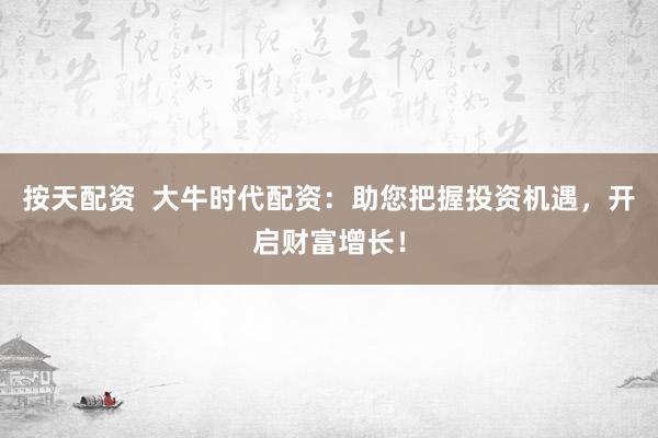 按天配资  大牛时代配资：助您把握投资机遇，开启财富增长！