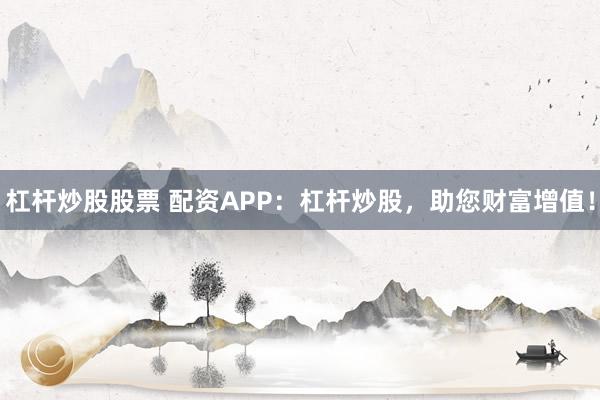 杠杆炒股股票 配资APP：杠杆炒股，助您财富增值！