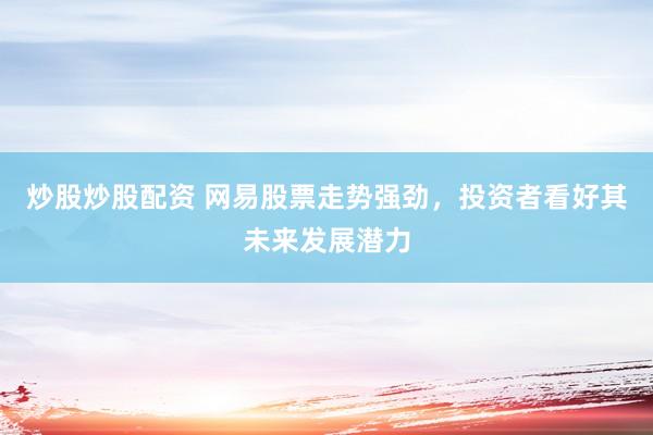 炒股炒股配资 网易股票走势强劲，投资者看好其未来发展潜力