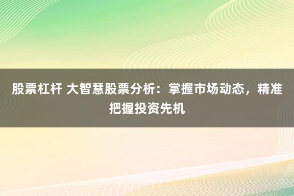 股票杠杆 大智慧股票分析：掌握市场动态，精准把握投资先机