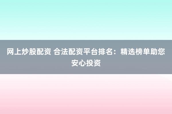 网上炒股配资 合法配资平台排名：精选榜单助您安心投资
