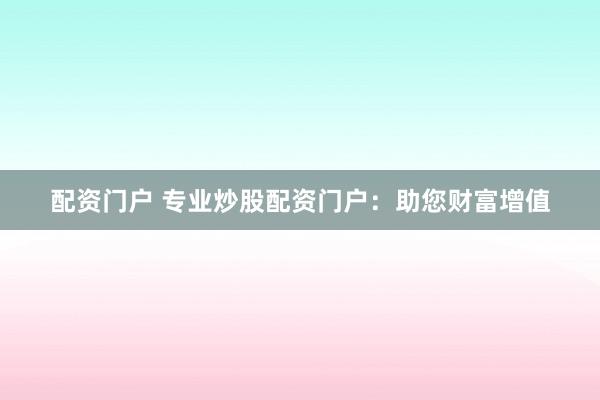 配资门户 专业炒股配资门户：助您财富增值