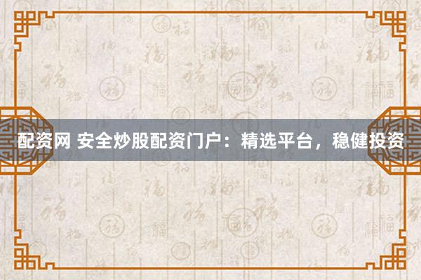 配资网 安全炒股配资门户：精选平台，稳健投资