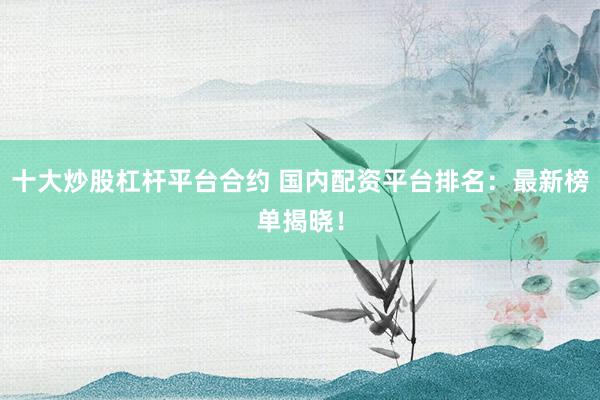 十大炒股杠杆平台合约 国内配资平台排名：最新榜单揭晓！
