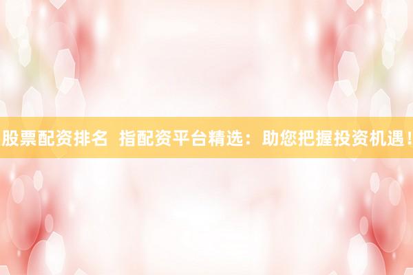 股票配资排名  指配资平台精选：助您把握投资机遇！