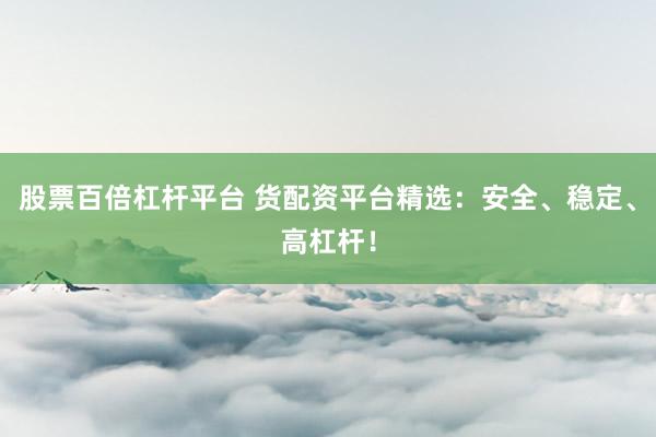 股票百倍杠杆平台 货配资平台精选：安全、稳定、高杠杆！