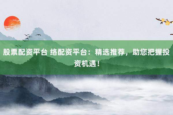 股票配资平台 络配资平台：精选推荐，助您把握投资机遇！