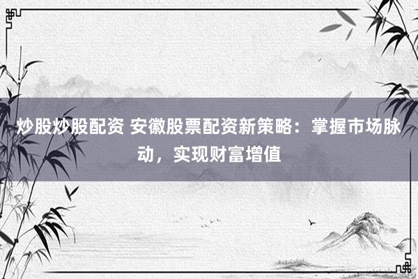 炒股炒股配资 安徽股票配资新策略：掌握市场脉动，实现财富增值