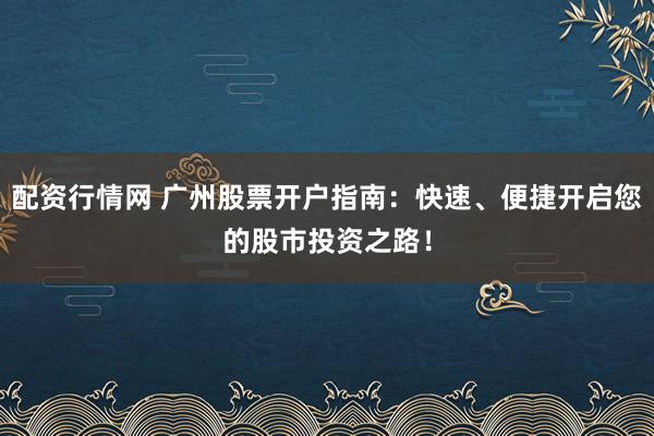 配资行情网 广州股票开户指南：快速、便捷开启您的股市投资之路！