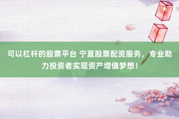 可以杠杆的股票平台 宁夏股票配资服务，专业助力投资者实现资产增值梦想！