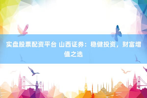 实盘股票配资平台 山西证券：稳健投资，财富增值之选