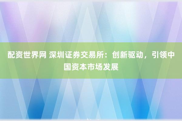 配资世界网 深圳证券交易所：创新驱动，引领中国资本市场发展