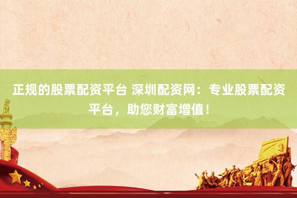 正规的股票配资平台 深圳配资网：专业股票配资平台，助您财富增值！