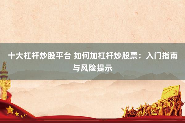 十大杠杆炒股平台 如何加杠杆炒股票：入门指南与风险提示