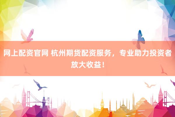 网上配资官网 杭州期货配资服务，专业助力投资者放大收益！