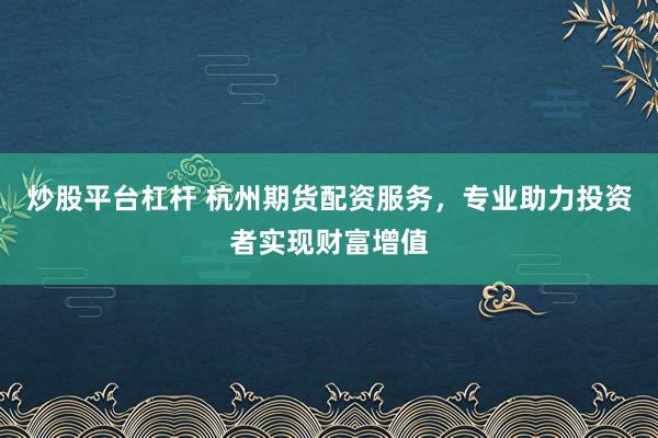 炒股平台杠杆 杭州期货配资服务，专业助力投资者实现财富增值