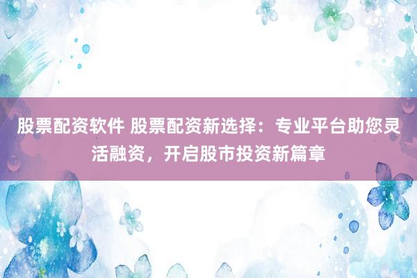 股票配资软件 股票配资新选择：专业平台助您灵活融资，开启股市投资新篇章