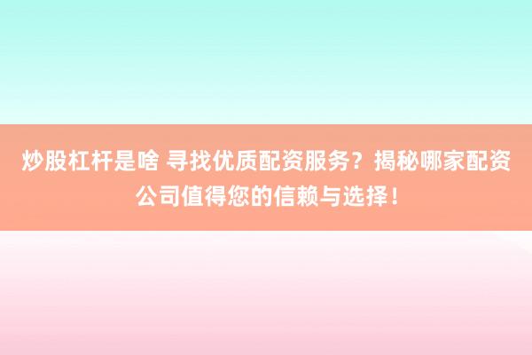 炒股杠杆是啥 寻找优质配资服务？揭秘哪家配资公司值得您的信赖与选择！