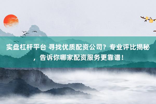 实盘杠杆平台 寻找优质配资公司？专业评比揭秘，告诉你哪家配资服务更靠谱！